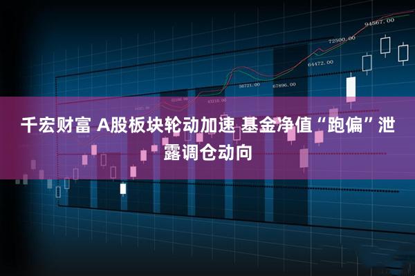 千宏财富 A股板块轮动加速 基金净值“跑偏”泄露调仓动向