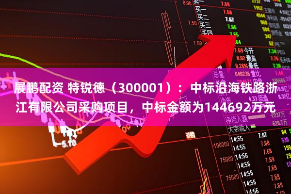 展鹏配资 特锐德(300001):中标沿海铁路浙江有限公司采购项目,中标金额为144692万元