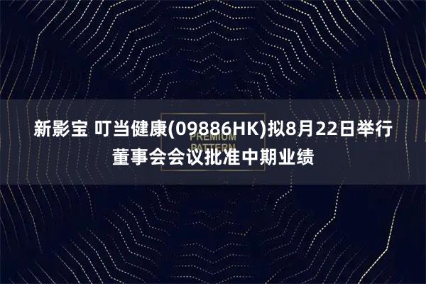 新影宝 叮当健康(09886HK)拟8月22日举行董事会会议批准中期业绩