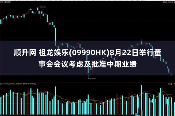 顺升网 祖龙娱乐(09990HK)8月22日举行董事会会议考虑及批准中期业绩