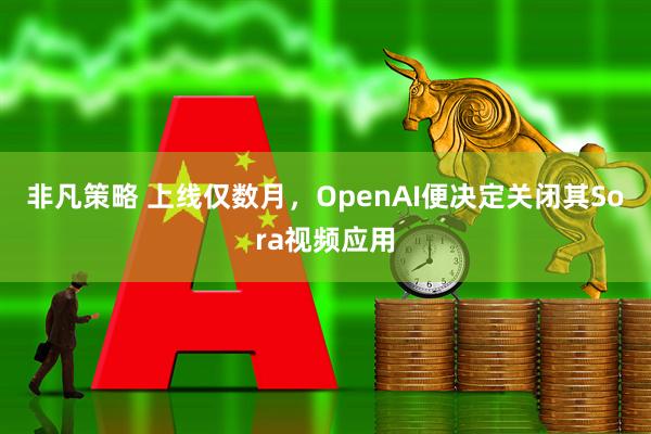 非凡策略 上线仅数月,OpenAI便决定关闭其Sora视频应用