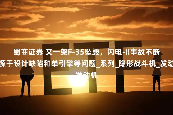 蜀商证券 又一架F-35坠毁,闪电-II事故不断,源于设计缺陷和单引擎等问题_系列_隐形战斗机_发动机