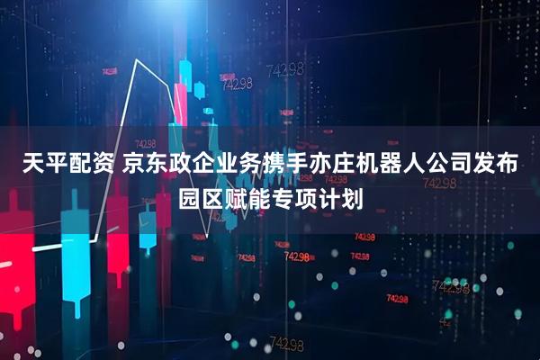 天平配资 京东政企业务携手亦庄机器人公司发布园区赋能专项计划