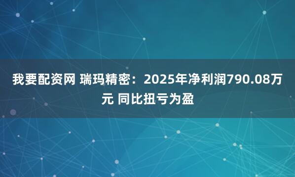 我要配资网 瑞玛精密：2025年净利润790.08万元 同比扭亏为盈