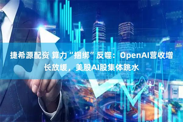 捷希源配资 算力“捆绑”反噬：OpenAI营收增长放缓，美股AI股集体跳水