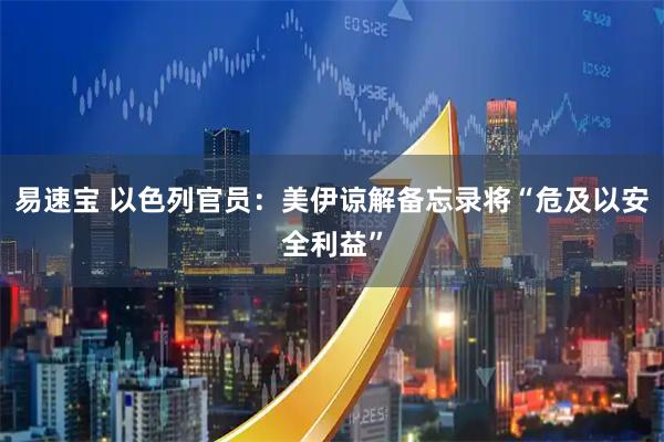 易速宝 以色列官员：美伊谅解备忘录将“危及以安全利益”