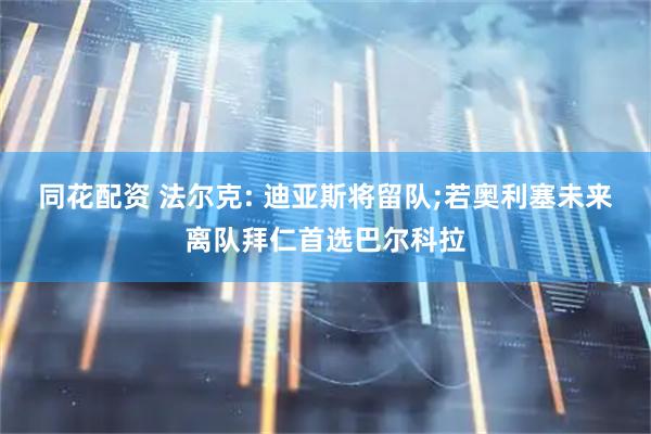 同花配资 法尔克: 迪亚斯将留队;若奥利塞未来离队拜仁首选巴尔科拉
