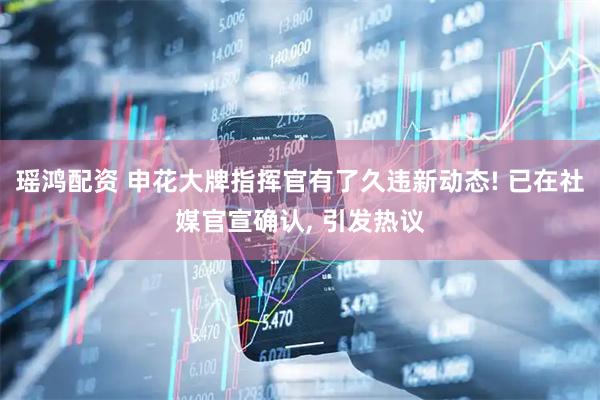 瑶鸿配资 申花大牌指挥官有了久违新动态! 已在社媒官宣确认, 引发热议