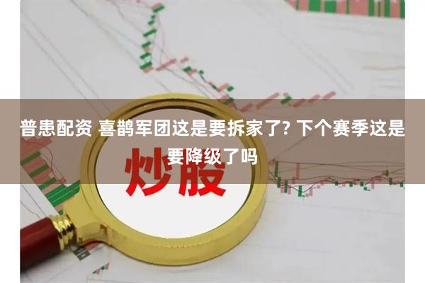 普患配资 喜鹊军团这是要拆家了? 下个赛季这是要降级了吗