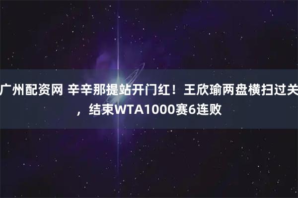 广州配资网 辛辛那提站开门红！王欣瑜两盘横扫过关，结束WTA1000赛6连败