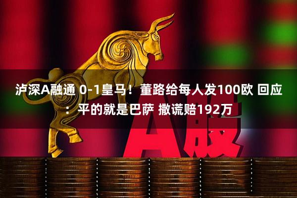 泸深A融通 0-1皇马！董路给每人发100欧 回应：平的就是巴萨 撒谎赔192万