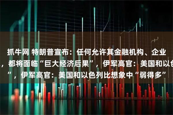 抓牛网 特朗普宣布：任何允许其金融机构、企业向伊朗提供支持的国家，都将面临“巨大经济后果”，伊军高官：美国和以色列比想象中“弱得多”