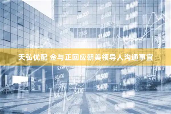天弘优配 金与正回应朝美领导人沟通事宜